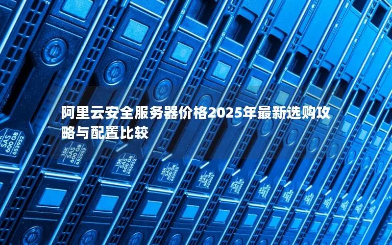 阿里云安全服务器价格2025年最新选购攻略与配置比较