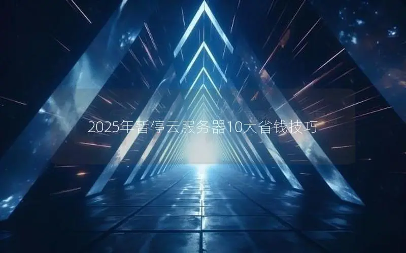 2025年暂停云服务器10大省钱技巧 2025年暂停云服务器10大省钱技巧