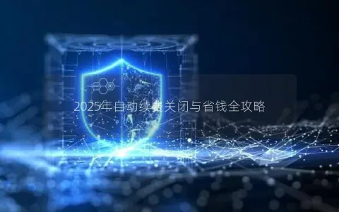 2025年自动续费关闭与省钱全攻略