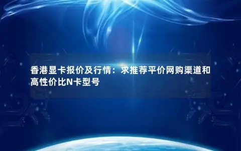 香港显卡报价及行情：求推荐平价网购渠道和高性价比N卡型号