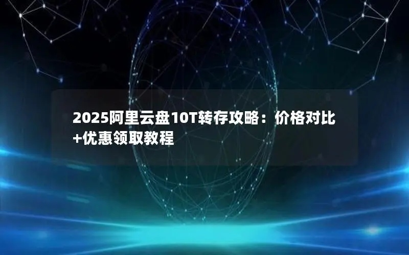 2025阿里云盘10T转存攻略：价格对比+优惠领取教程