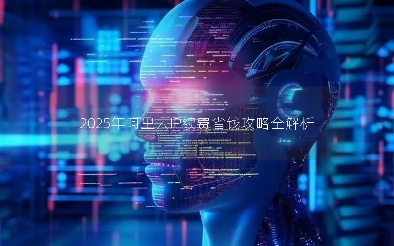 2025年阿里云IP续费省钱攻略全解析 2025年阿里云IP续费省钱攻略全解析