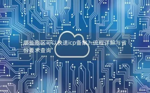 哪些地区可以快速icp备案？流程详解与省份要求查询