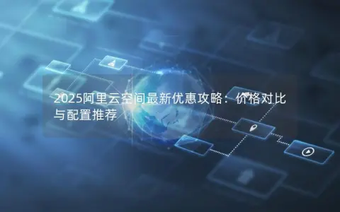 2025阿里云空间最新优惠攻略：价格对比与配置推荐