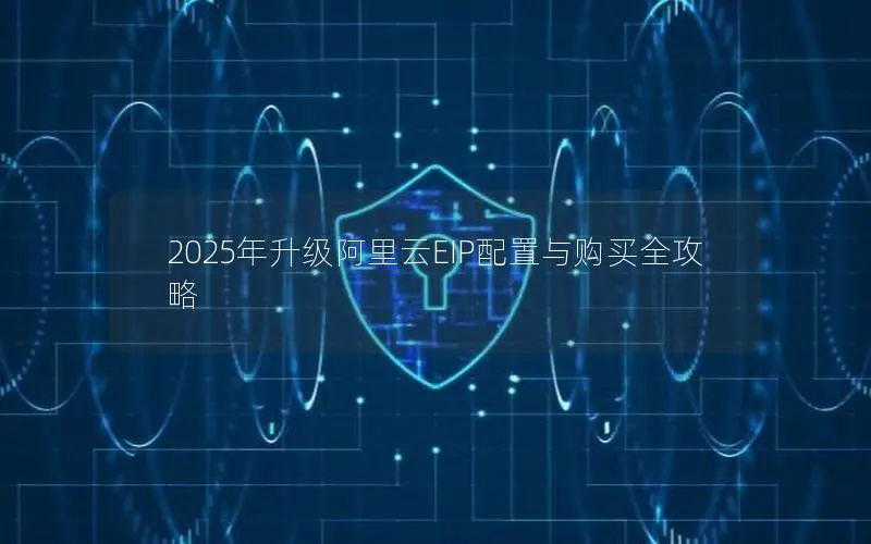 2025年升级阿里云EIP配置与购买全攻略 2025年升级阿里云EIP配置与购买全攻略