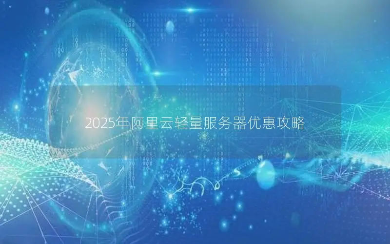 2025年阿里云轻量服务器优惠攻略 2025年阿里云轻量服务器优惠攻略