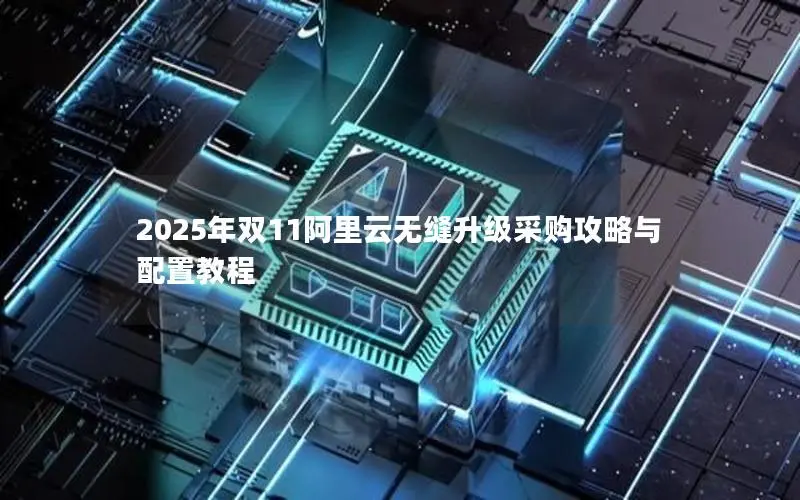 2025年双11阿里云无缝升级采购攻略与配置教程 2025年双11阿里云无缝升级采购攻略与配置教程