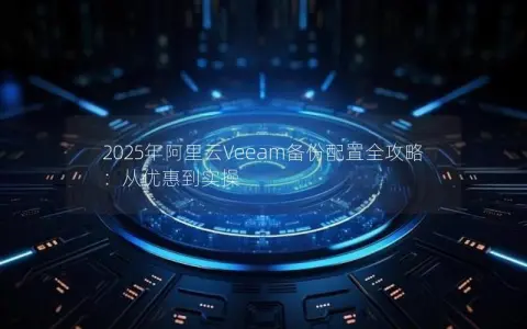 2025年阿里云Veeam备份配置全攻略：从优惠到实操