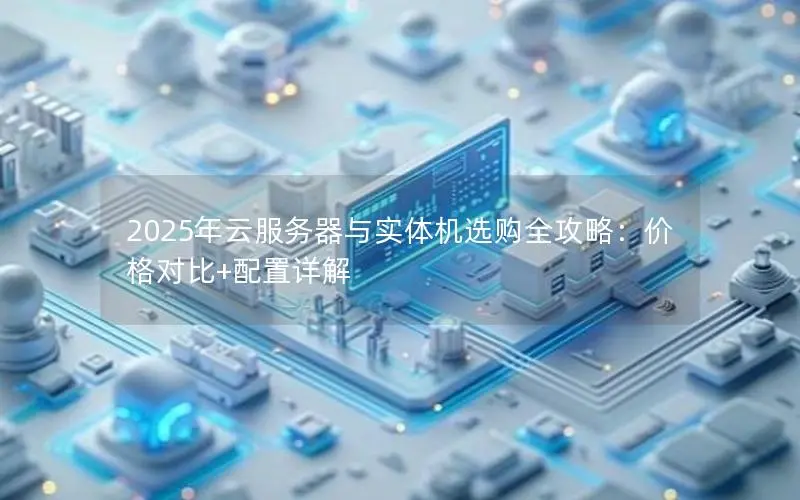 2025年云服务器与实体机选购全攻略：价格对比+配置详解