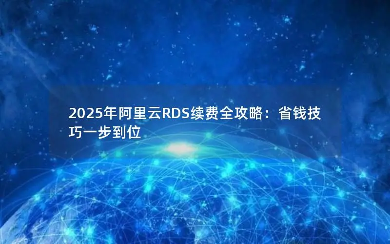 2025年阿里云RDS续费全攻略:省钱技巧一步到位 2025年阿里云RDS续费全攻略:省钱技巧一步到位