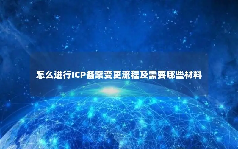 怎么进行ICP备案变更流程及需要哪些材料 怎么进行ICP备案变更流程及需要哪些材料