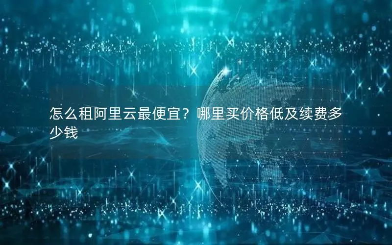 怎么租阿里云最便宜？哪里买价格低及续费多少钱
