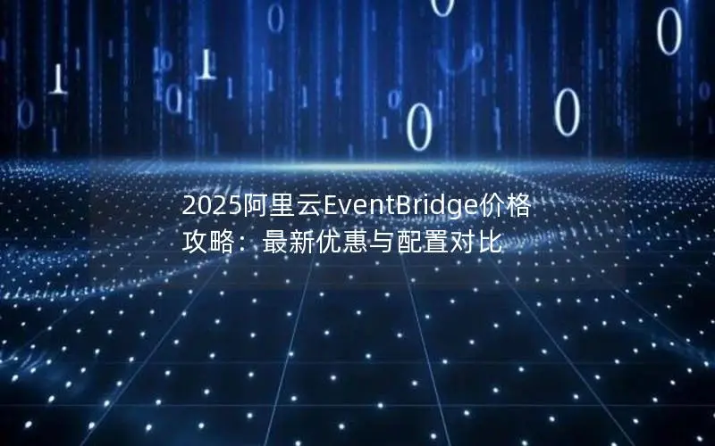 2025阿里云EventBridge价格攻略：最新优惠与配置对比