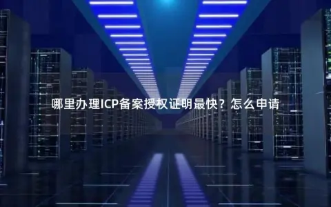 哪里办理ICP备案授权证明最快？怎么申请