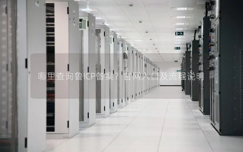 哪里查询鲁ICP备案?官网入口及流程说明 哪里查询鲁ICP备案?官网入口及流程说明