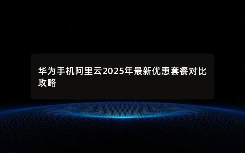 华为手机阿里云2025年最新优惠套餐对比攻略