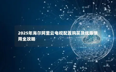 2025年海尔阿里云电视配置购买及优惠使用全攻略