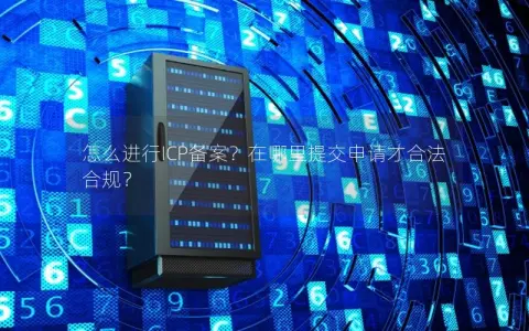 怎么进行ICP备案？在哪里提交申请才合法合规？