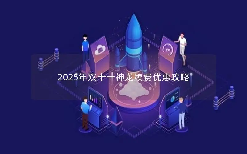 2025年双十一神龙续费优惠攻略 2025年双十一神龙续费优惠攻略
