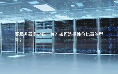 买服务器多少钱一台？如何选择性价比高的型号？