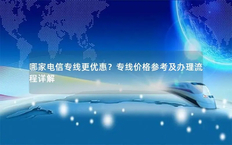 哪家电信专线更优惠?专线价格参考及办理流程详解 哪家电信专线更优惠?专线价格参考及办理流程详解