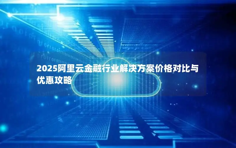 2025阿里云金融行业解决方案价格对比与优惠攻略 2025阿里云金融行业解决方案价格对比与优惠攻略