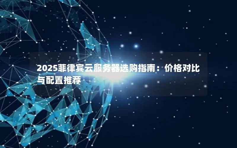 2025菲律宾云服务器选购指南:价格对比与配置推荐 2025菲律宾云服务器选购指南:价格对比与配置推荐