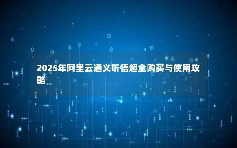2025年阿里云通义听悟超全购买与使用攻略 2025年阿里云通义听悟超全购买与使用攻略
