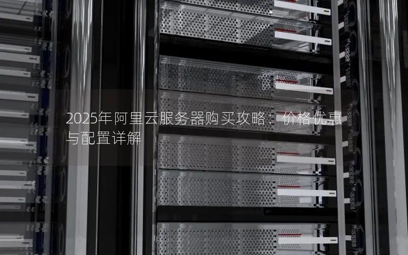 2025年阿里云服务器购买攻略:价格优惠与配置详解 2025年阿里云服务器购买攻略:价格优惠与配置详解