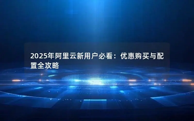 2025年阿里云新用户必看:优惠购买与配置全攻略 2025年阿里云新用户必看:优惠购买与配置全攻略