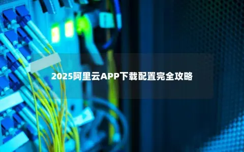 2025阿里云APP下载配置完全攻略
