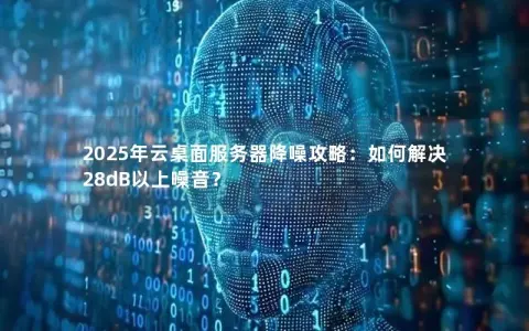 2025年云桌面服务器降噪攻略:如何解决28dB以上噪音? 2025年云桌面服务器降噪攻略:如何解决28dB以上噪音?