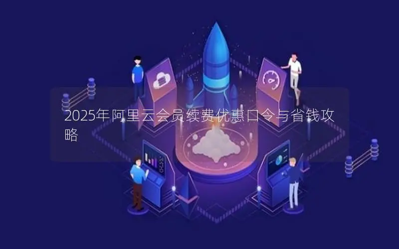 2025年阿里云会员续费优惠口令与省钱攻略 2025年阿里云会员续费优惠口令与省钱攻略