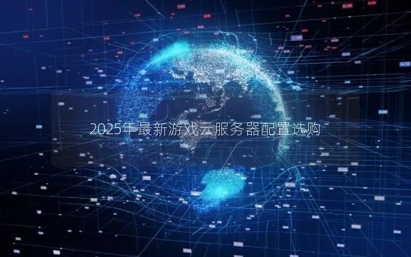 2025年最新游戏云服务器配置选购 2025年最新游戏云服务器配置选购