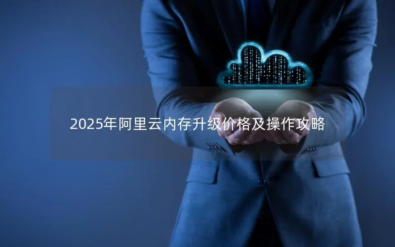 2025年阿里云内存升级价格及操作攻略 2025年阿里云内存升级价格及操作攻略