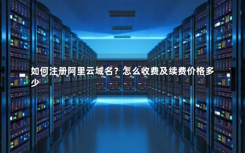 如何注册阿里云域名?怎么收费及续费价格多少 如何注册阿里云域名?怎么收费及续费价格多少