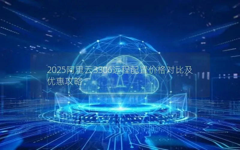 2025阿里云3306远程配置价格对比及优惠攻略 2025阿里云3306远程配置价格对比及优惠攻略
