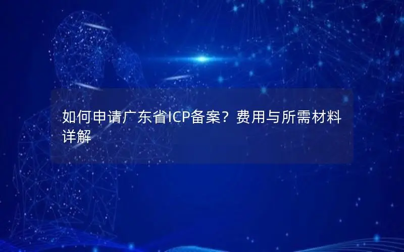 如何申请广东省ICP备案？费用与所需材料详解