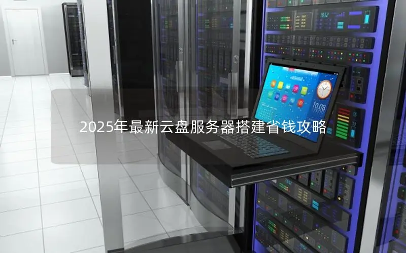 2025年最新云盘服务器搭建省钱攻略
