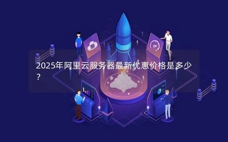 2025年阿里云服务器最新优惠价格是多少? 2025年阿里云服务器最新优惠价格是多少?