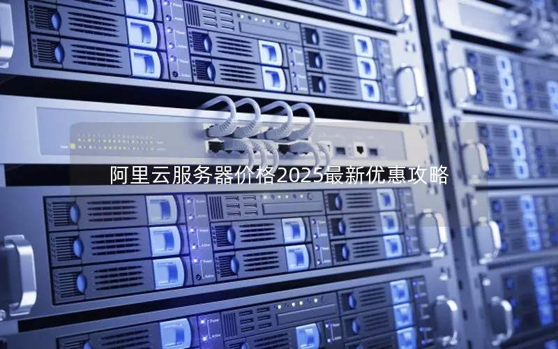 阿里云服务器价格2025最新优惠攻略 阿里云服务器价格2025最新优惠攻略