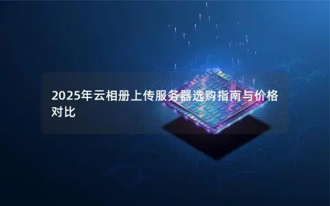 2025年云相册上传服务器选购指南与价格对比 2025年云相册上传服务器选购指南与价格对比