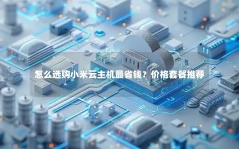 怎么选购小米云主机最省钱？价格套餐推荐