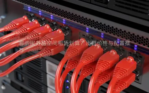 哪些服务器空间租赁划算？出租价格与配置推荐