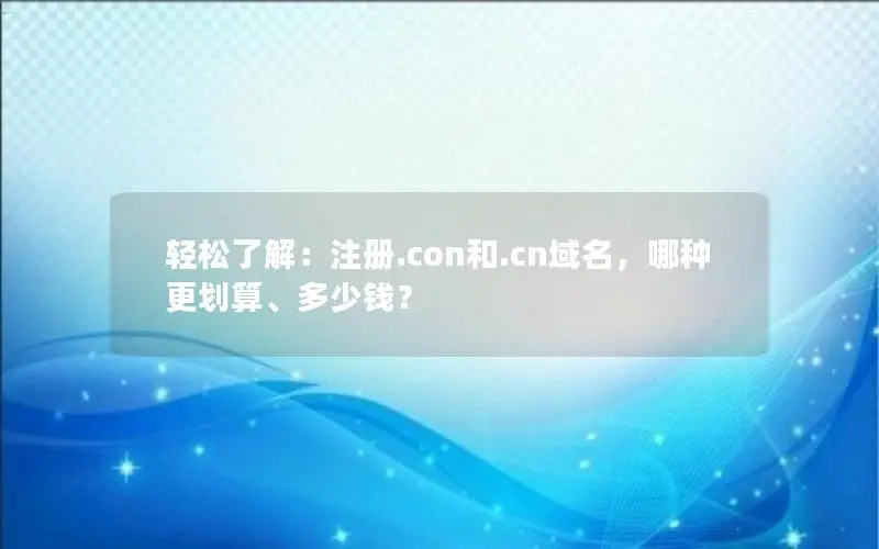 轻松了解：注册.con和.cn域名，哪种更划算、多少钱？
