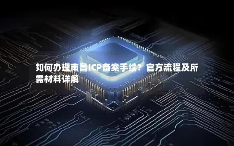 如何办理南昌ICP备案手续？官方流程及所需材料详解