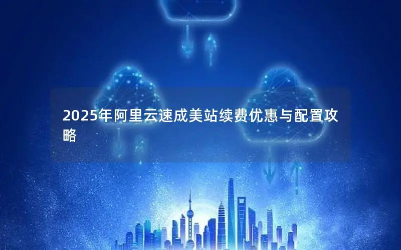 2025年阿里云速成美站续费优惠与配置攻略 2025年阿里云速成美站续费优惠与配置攻略
