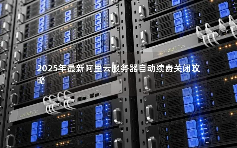 2025年最新阿里云服务器自动续费关闭攻略