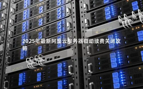 2025年最新阿里云服务器自动续费关闭攻略