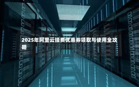 2025年阿里云续费优惠券领取与使用全攻略